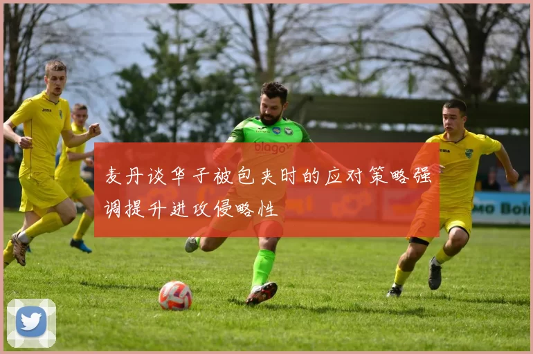 麦丹谈华子被包夹时的应对策略强调提升进攻侵略性