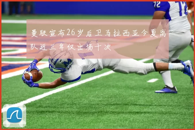 曼联宣布26岁后卫马拉西亚今夏离队近三年仅出场十次