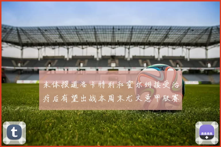 米体报道洛卡特利和霍尔姆接受治疗后有望出战本周末尤文意甲联赛