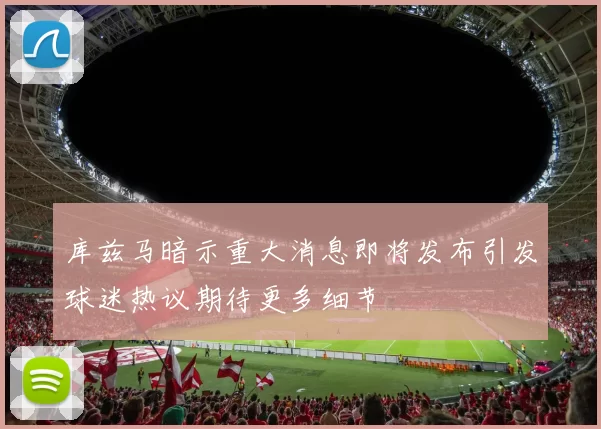 库兹马暗示重大消息即将发布引发球迷热议期待更多细节
