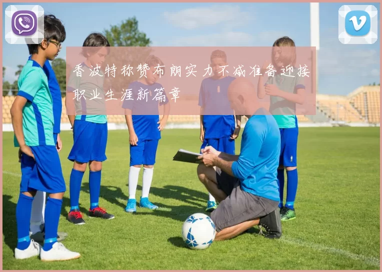 香波特称赞布朗实力不减准备迎接职业生涯新篇章