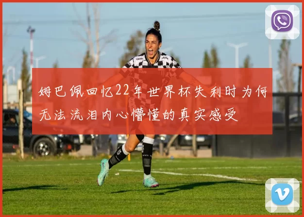 姆巴佩回忆22年世界杯失利时为何无法流泪内心懵懂的真实感受