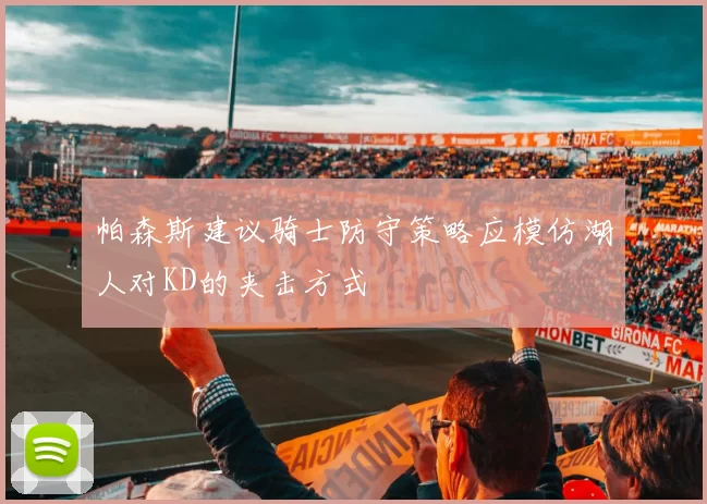 帕森斯建议骑士防守策略应模仿湖人对KD的夹击方式