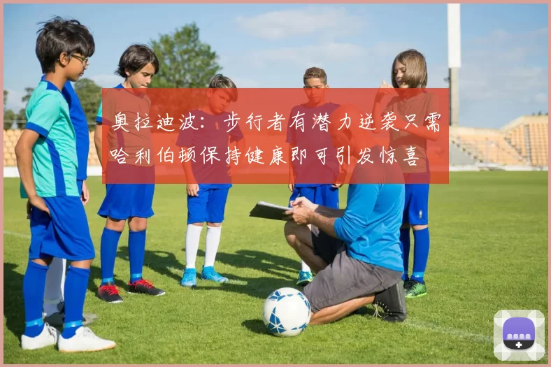 奥拉迪波：步行者有潜力逆袭只需哈利伯顿保持健康即可引发惊喜