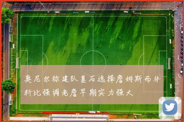 奥尼尔称建队基石选择詹姆斯而非科比强调老詹早期实力强大