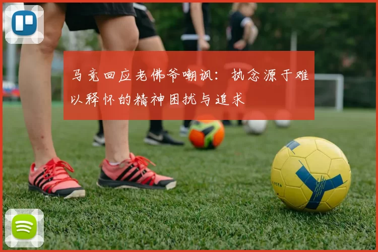 马竞回应老佛爷嘲讽：执念源于难以释怀的精神困扰与追求