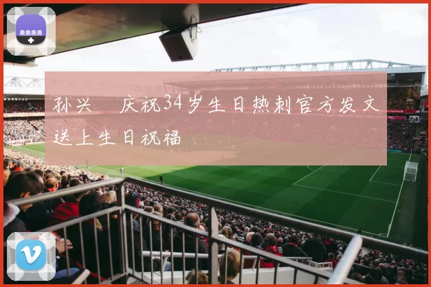 孙兴慜庆祝34岁生日热刺官方发文送上生日祝福
