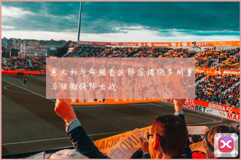 意大利与希腊首发阵容揭晓多纳鲁马领衔强阵出战