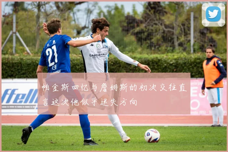 帕金斯回忆与詹姆斯的初次交往直言这次他似乎迷失方向
